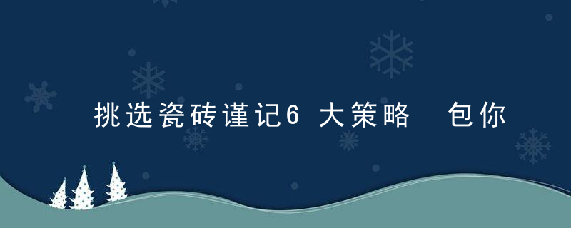 挑选瓷砖谨记6大策略 包你选的错不了